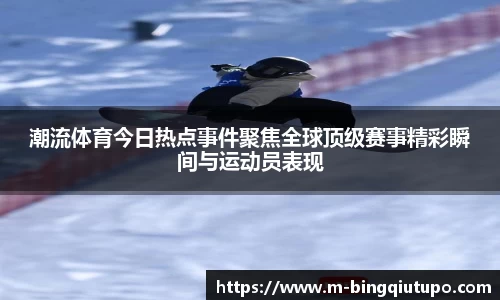 潮流体育今日热点事件聚焦全球顶级赛事精彩瞬间与运动员表现