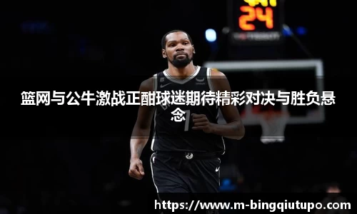 篮网与公牛激战正酣球迷期待精彩对决与胜负悬念