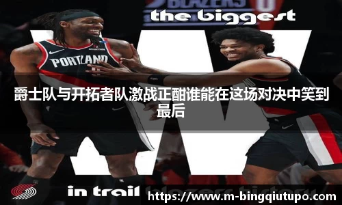 爵士队与开拓者队激战正酣谁能在这场对决中笑到最后