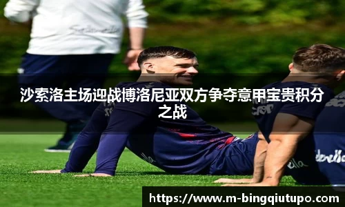 沙索洛主场迎战博洛尼亚双方争夺意甲宝贵积分之战